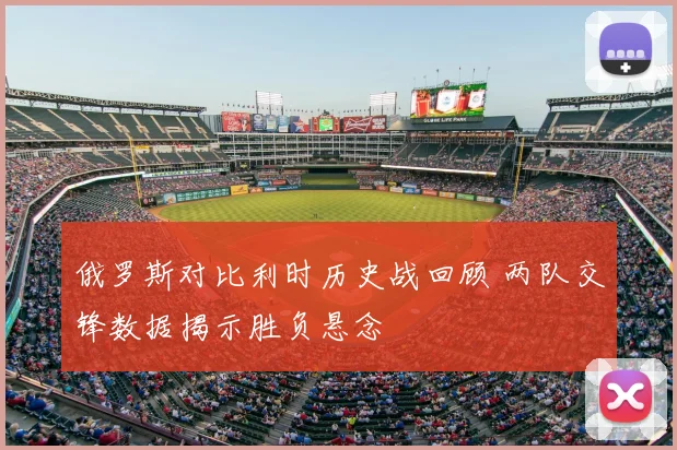俄罗斯对比利时历史战回顾 两队交锋数据揭示胜负悬念