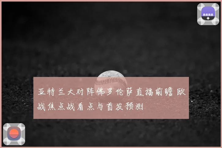亚特兰大对阵佛罗伦萨直播前瞻 欧战焦点战看点与首发预测