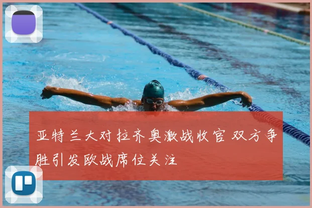 亚特兰大对拉齐奥激战收官 双方争胜引发欧战席位关注