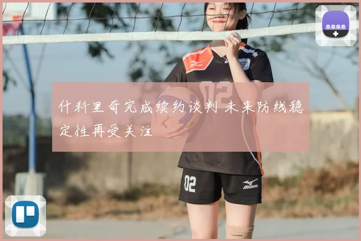什科里奇完成续约谈判 未来防线稳定性再受关注