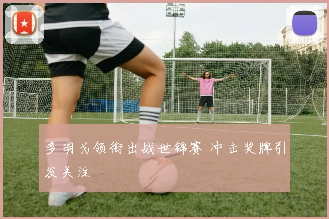 多明戈领衔出战世锦赛 冲击奖牌引发关注