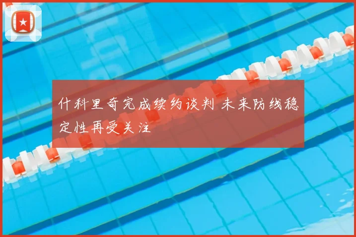 什科里奇完成续约谈判 未来防线稳定性再受关注