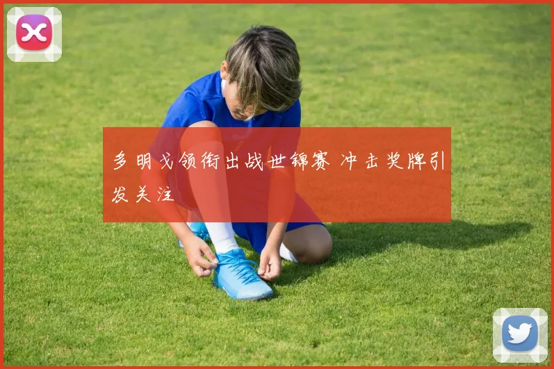 多明戈领衔出战世锦赛 冲击奖牌引发关注