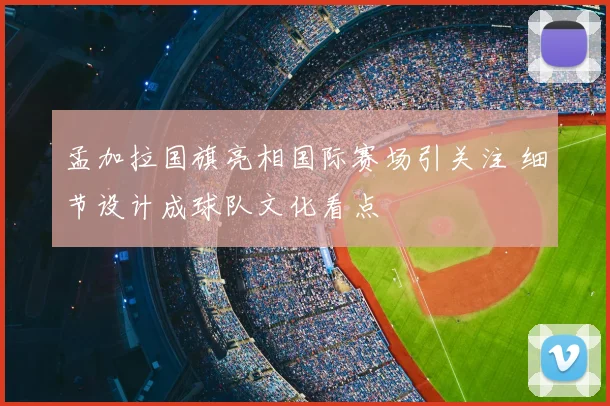 孟加拉国旗亮相国际赛场引关注 细节设计成球队文化看点