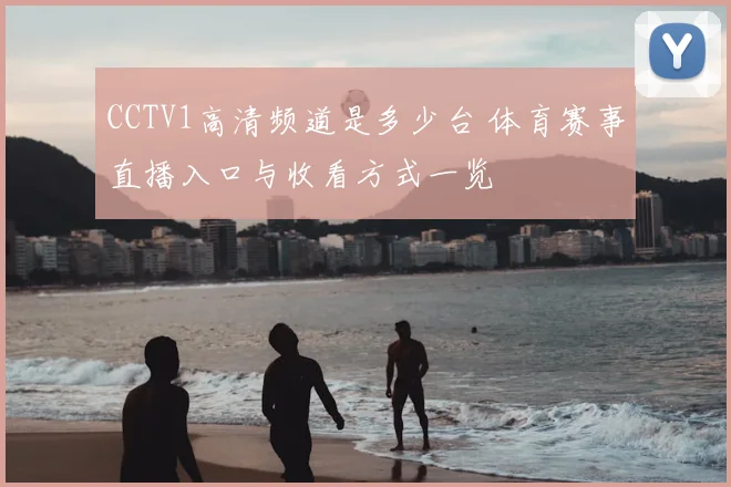 CCTV1高清频道是多少台 体育赛事直播入口与收看方式一览