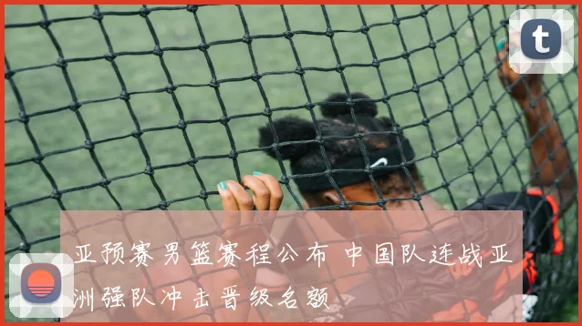 亚预赛男篮赛程公布 中国队连战亚洲强队冲击晋级名额