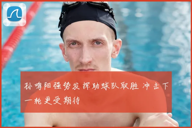 孙鸣阳强势发挥助球队取胜 冲击下一轮更受期待
