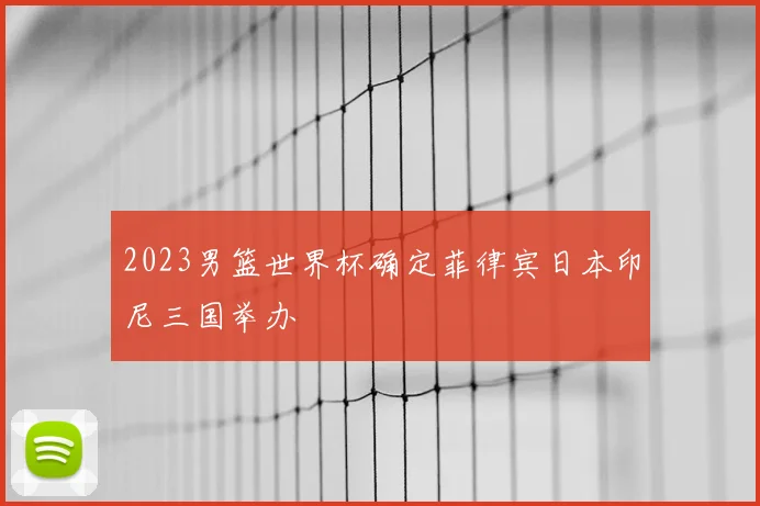 2023男篮世界杯确定菲律宾日本印尼三国举办