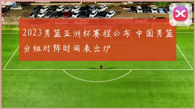2023男篮亚洲杯赛程公布 中国男篮分组对阵时间表出炉