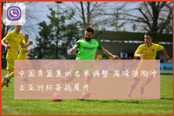 中国男篮集训名单调整 周琦领衔冲击亚洲杯备战展开