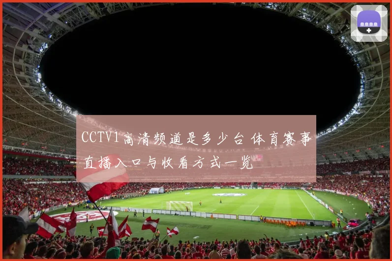 CCTV1高清频道是多少台 体育赛事直播入口与收看方式一览
