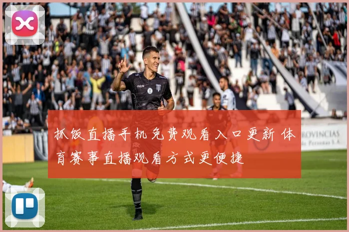 抓饭直播手机免费观看入口更新 体育赛事直播观看方式更便捷