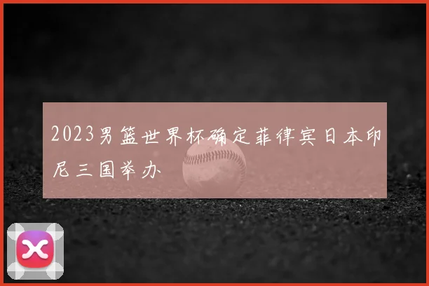 2023男篮世界杯确定菲律宾日本印尼三国举办